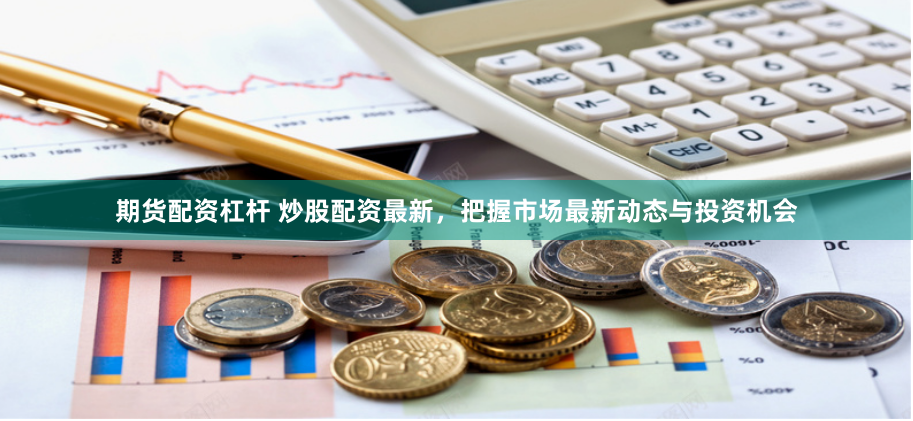 期货配资杠杆 炒股配资最新，把握市场最新动态与投资机会