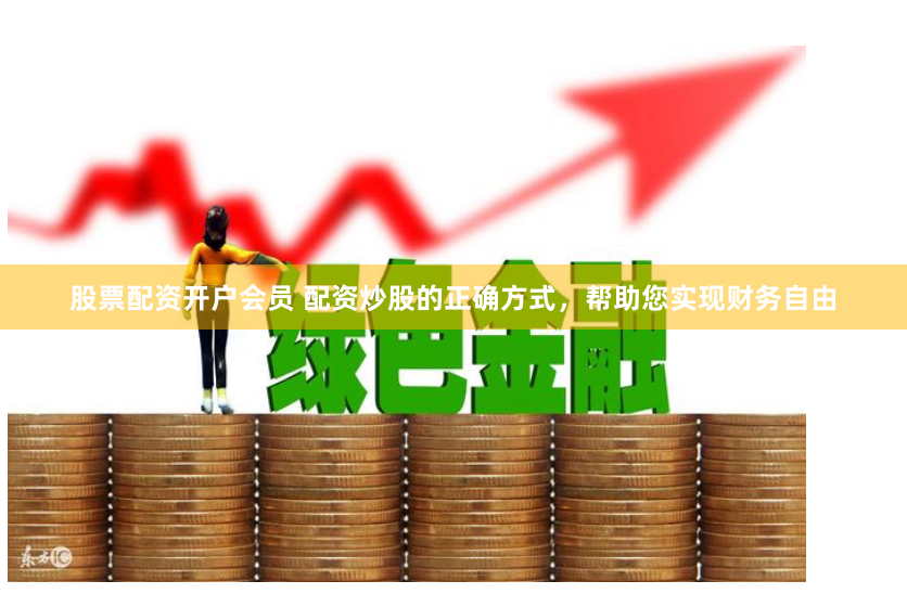 股票配资开户会员 配资炒股的正确方式，帮助您实现财务自由