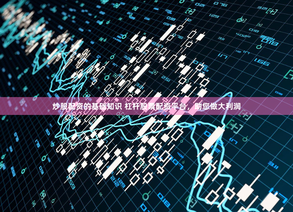 炒股配资的基础知识 杠杆股票配资平台，助您做大利润