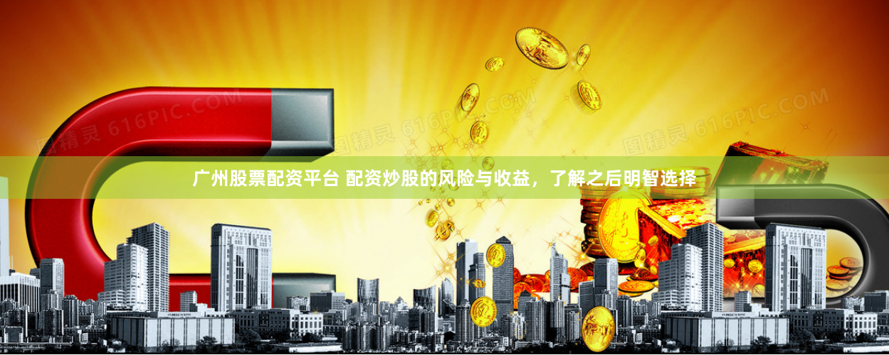 广州股票配资平台 配资炒股的风险与收益，了解之后明智选择