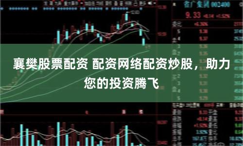 襄樊股票配资 配资网络配资炒股，助力您的投资腾飞