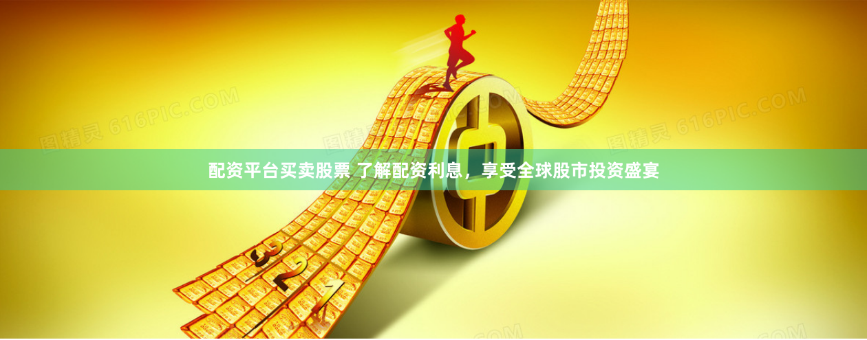 配资平台买卖股票 了解配资利息，享受全球股市投资盛宴