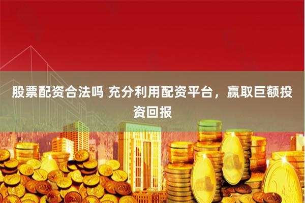 股票配资合法吗 充分利用配资平台，赢取巨额投资回报