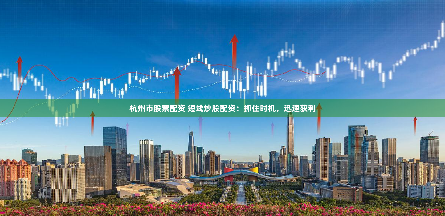杭州市股票配资 短线炒股配资：抓住时机，迅速获利