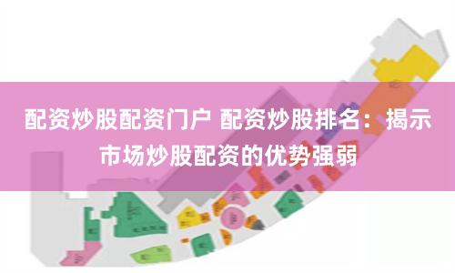 配资炒股配资门户 配资炒股排名：揭示市场炒股配资的优势强弱