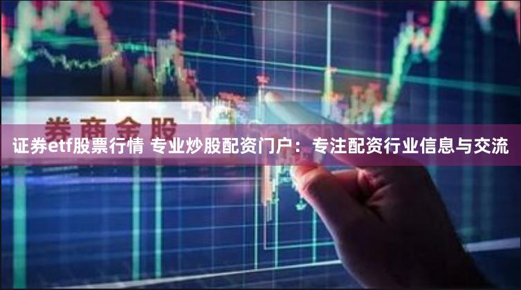 证券etf股票行情 专业炒股配资门户：专注配资行业信息与交流