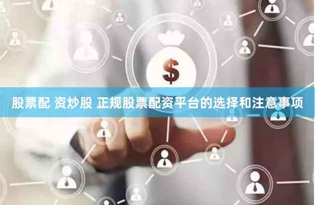 股票配 资炒股 正规股票配资平台的选择和注意事项