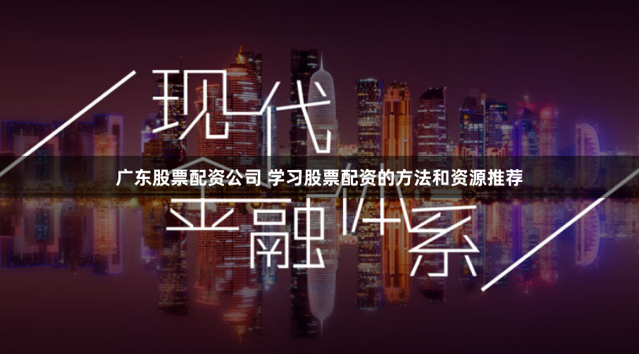 广东股票配资公司 学习股票配资的方法和资源推荐