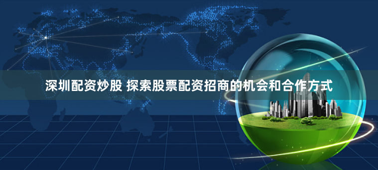 深圳配资炒股 探索股票配资招商的机会和合作方式