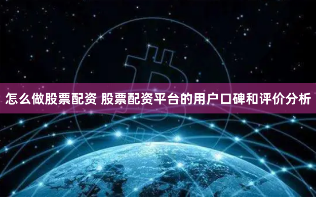 怎么做股票配资 股票配资平台的用户口碑和评价分析