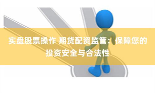 实盘股票操作 期货配资监管：保障您的投资安全与合法性