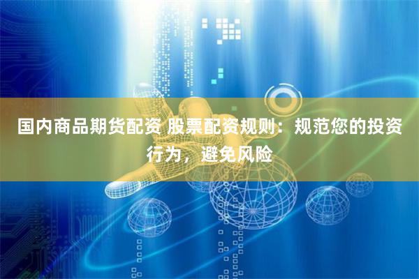 国内商品期货配资 股票配资规则：规范您的投资行为，避免风险