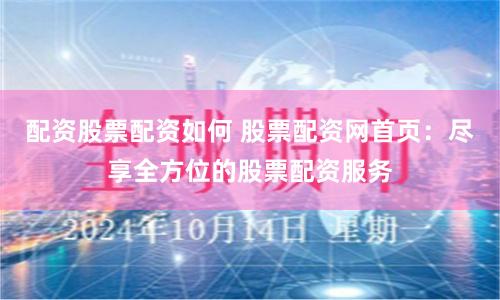 配资股票配资如何 股票配资网首页：尽享全方位的股票配资服务