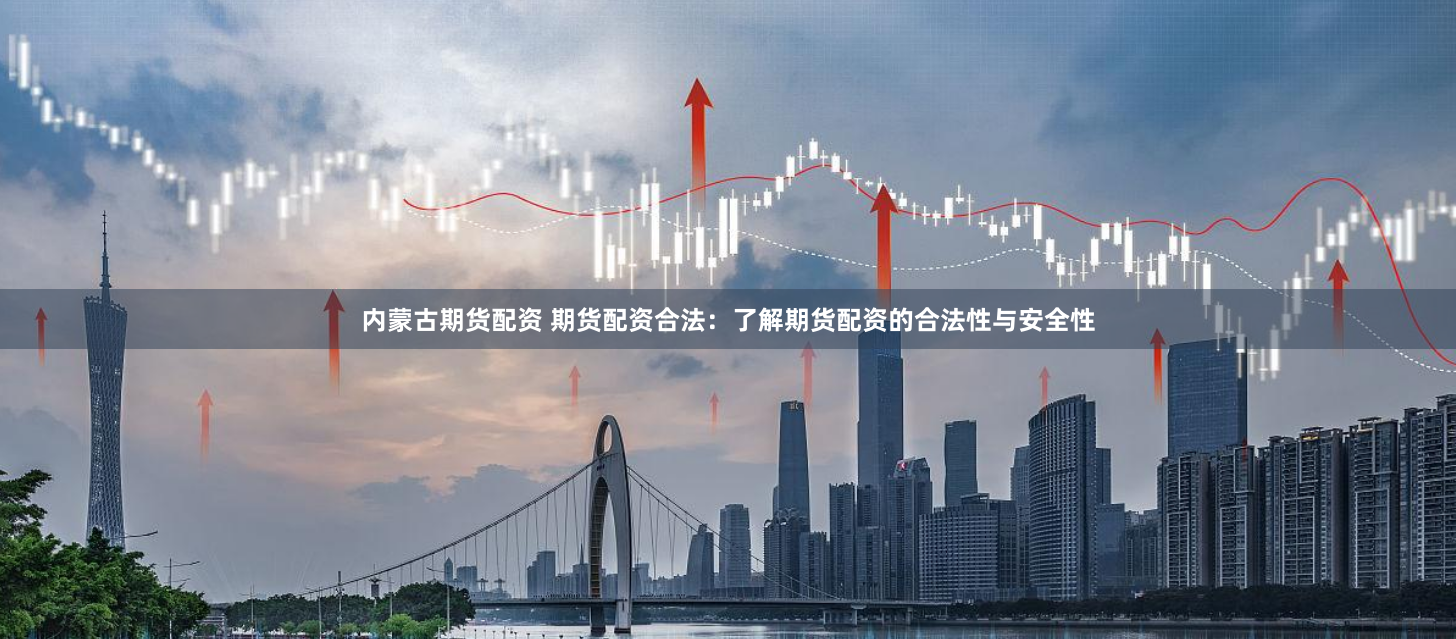 内蒙古期货配资 期货配资合法：了解期货配资的合法性与安全性