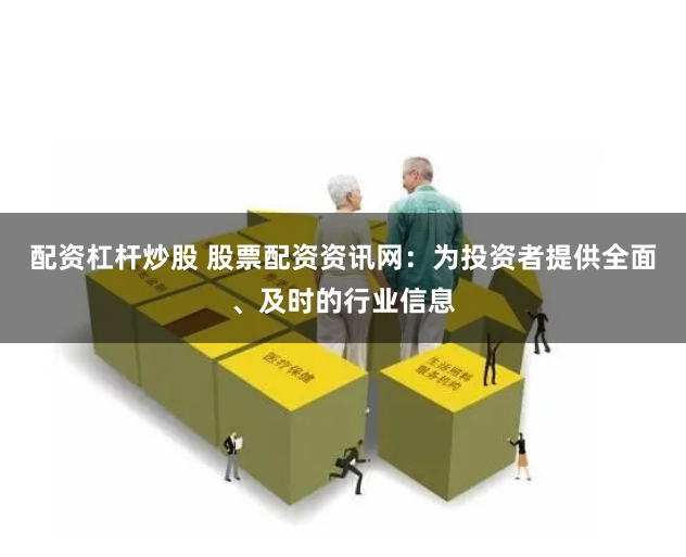 配资杠杆炒股 股票配资资讯网：为投资者提供全面、及时的行业信息