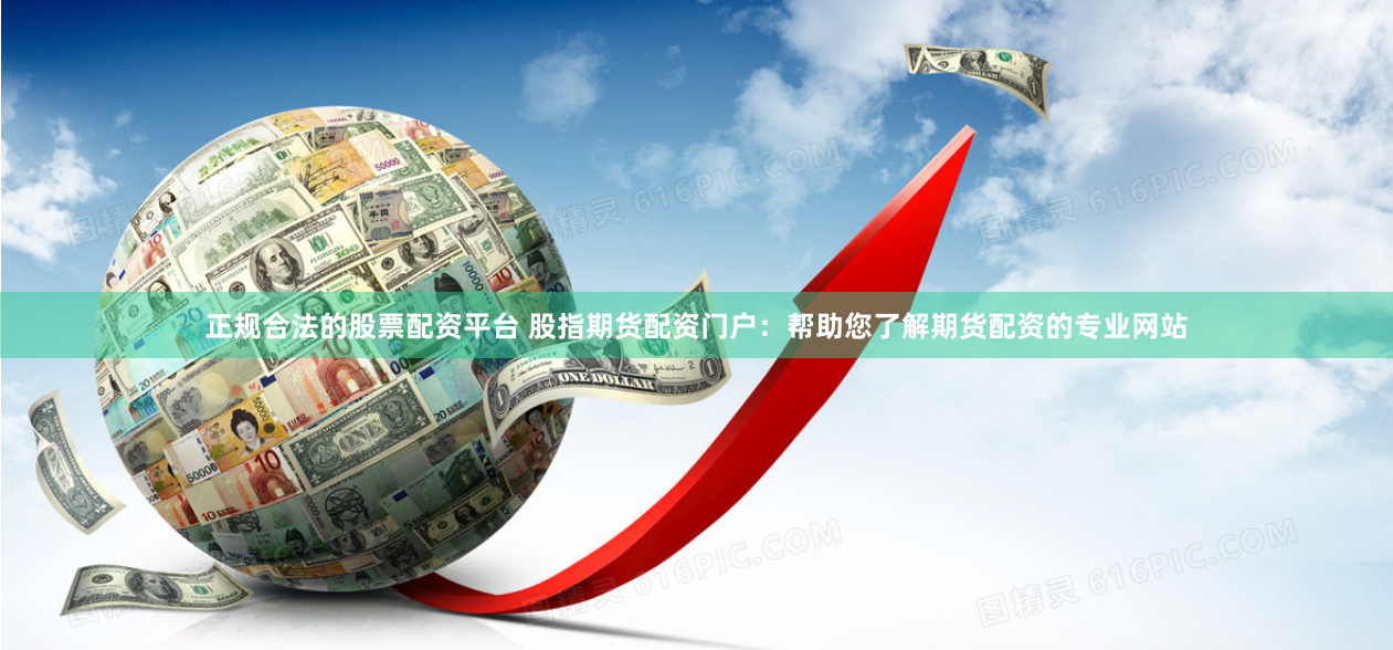 正规合法的股票配资平台 股指期货配资门户：帮助您了解期货配资的专业网站