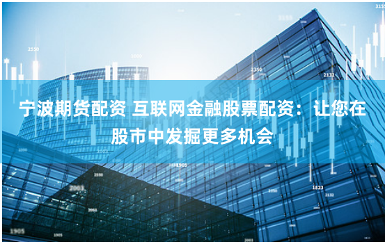 宁波期货配资 互联网金融股票配资：让您在股市中发掘更多机会