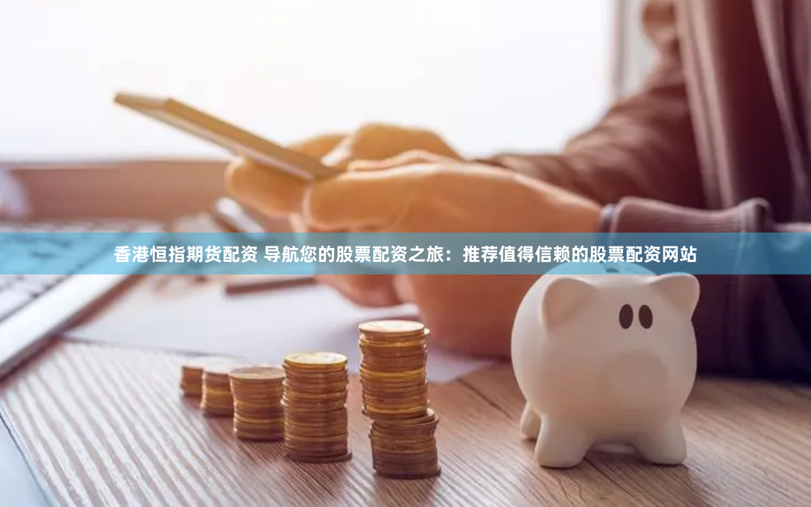 香港恒指期货配资 导航您的股票配资之旅：推荐值得信赖的股票配资网站