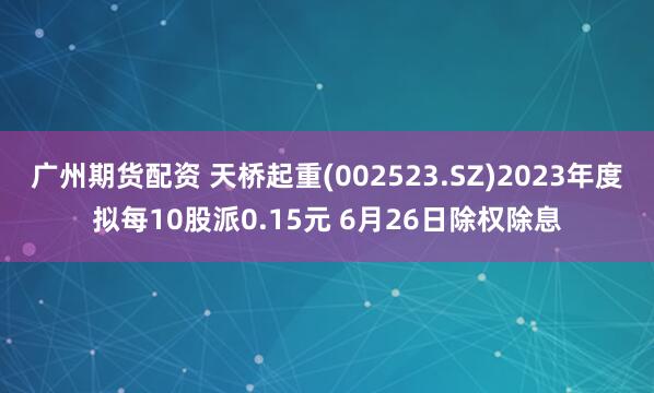 广州期货配资 天桥起重(002523.SZ)2023年度拟每10股派0.15元 6月26日除权除息