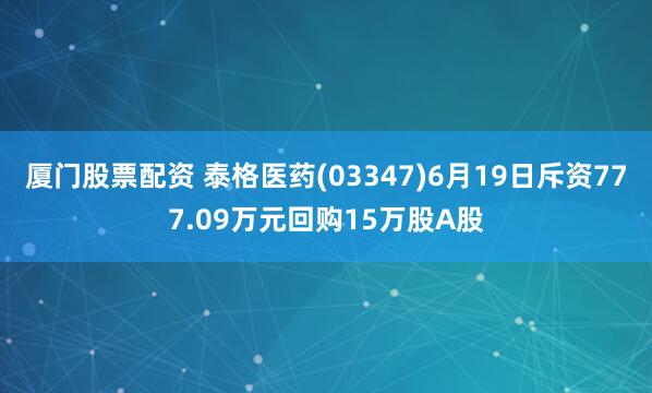 厦门股票配资 泰格医药(03347)6月19日斥资777.09万元回购15万股A股