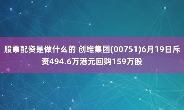 股票配资是做什么的 创维集团(00751)6月19日斥资494.6万港元回购159万股