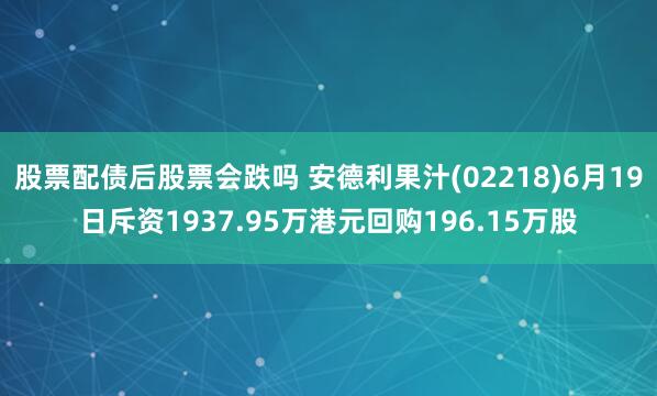 股票配债后股票会跌吗 安德利果汁(02218)6月19日斥资1937.95万港元回购196.15万股