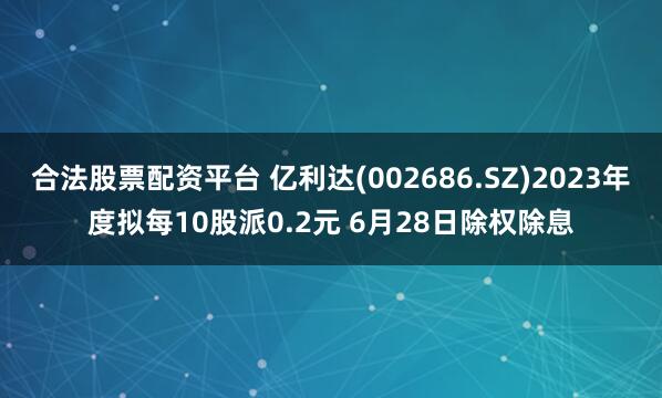 合法股票配资平台 亿利达(002686.SZ)2023年度拟每10股派0.2元 6月28日除权除息