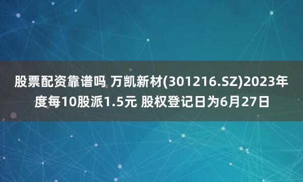 股票配资靠谱吗 万凯新材(301216.SZ)2023年度每10股派1.5元 股权登记日为6月27日