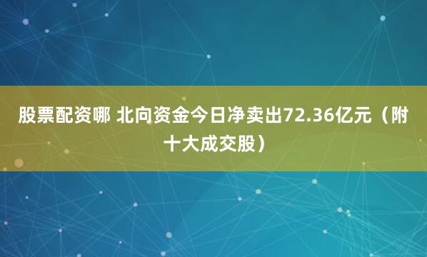 股票配资哪 北向资金今日净卖出72.36亿元（附十大成交股）