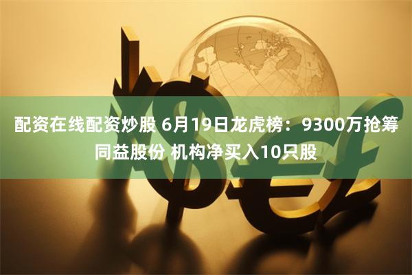 配资在线配资炒股 6月19日龙虎榜：9300万抢筹同益股份 机构净买入10只股