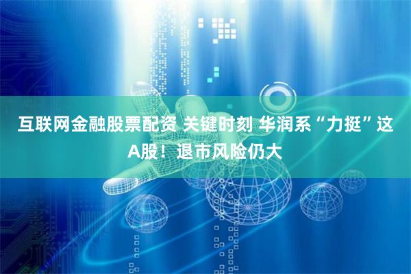 互联网金融股票配资 关键时刻 华润系“力挺”这A股！退市风险仍大