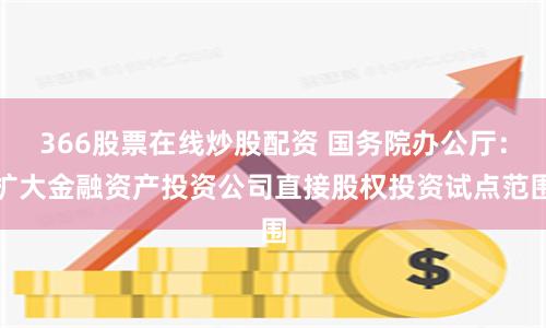 366股票在线炒股配资 国务院办公厅：扩大金融资产投资公司直接股权投资试点范围