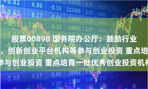 股票00898 国务院办公厅：鼓励行业骨干企业、科研机构、创新创业平台机构等参与创业投资 重点培育一批优秀创业投资机构