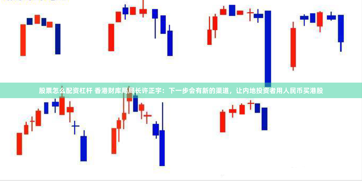 股票怎么配资杠杆 香港财库局局长许正宇：下一步会有新的渠道，让内地投资者用人民币买港股