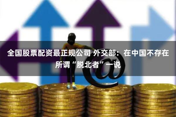 全国股票配资最正规公司 外交部：在中国不存在所谓“脱北者”一说