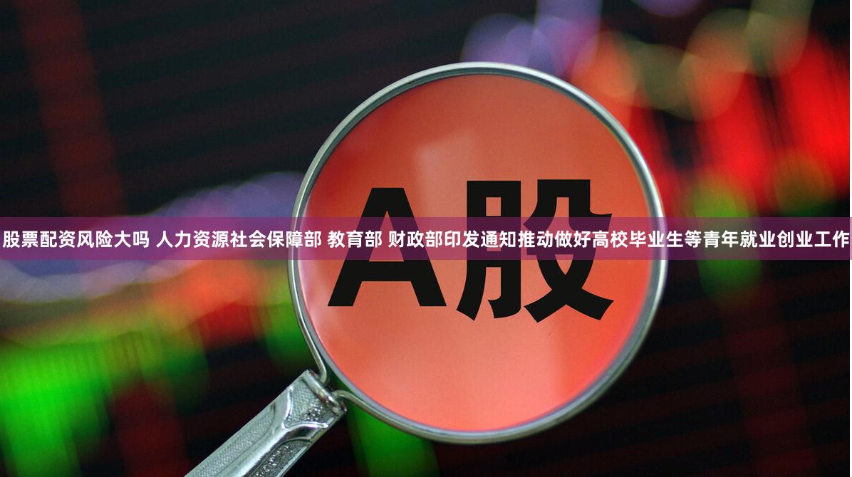 股票配资风险大吗 人力资源社会保障部 教育部 财政部印发通知推动做好高校毕业生等青年就业创业工作