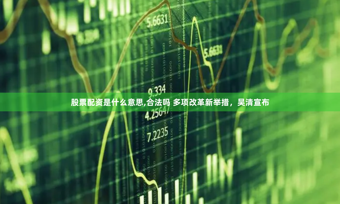 股票配资是什么意思,合法吗 多项改革新举措，吴清宣布