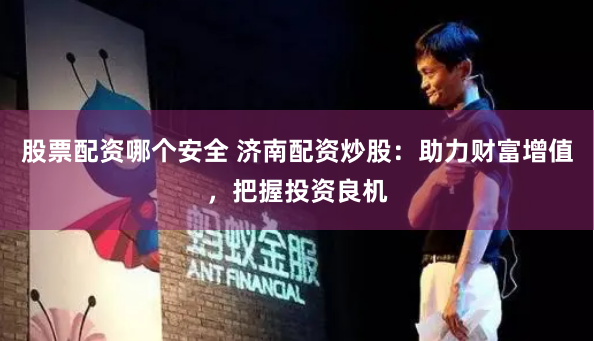 股票配资哪个安全 济南配资炒股：助力财富增值，把握投资良机