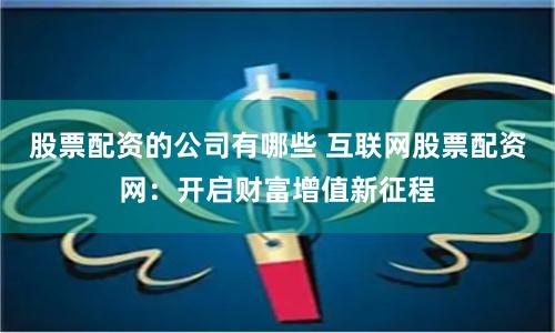 股票配资的公司有哪些 互联网股票配资网：开启财富增值新征程