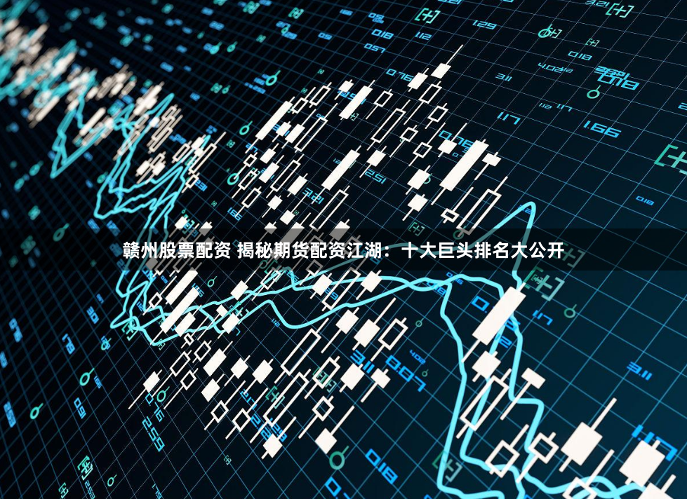 赣州股票配资 揭秘期货配资江湖：十大巨头排名大公开