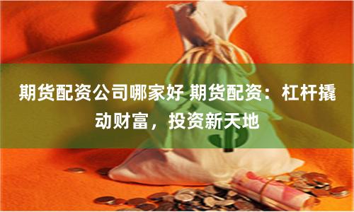 期货配资公司哪家好 期货配资：杠杆撬动财富，投资新天地