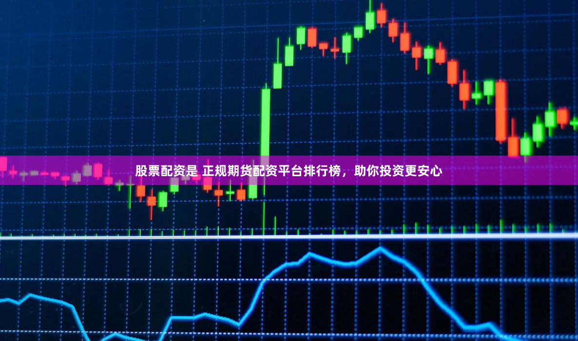 股票配资是 正规期货配资平台排行榜，助你投资更安心