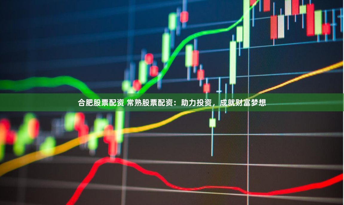合肥股票配资 常熟股票配资：助力投资，成就财富梦想