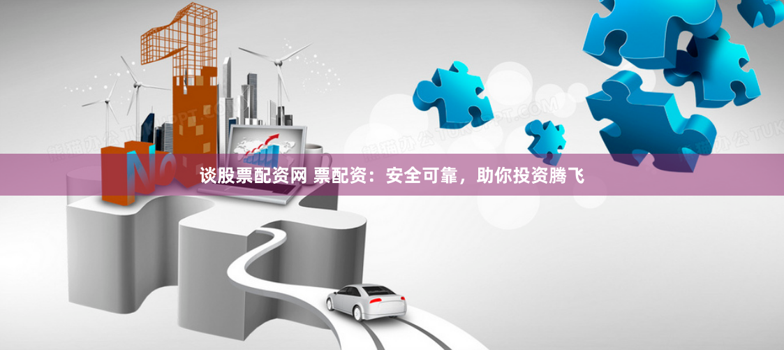 谈股票配资网 票配资：安全可靠，助你投资腾飞