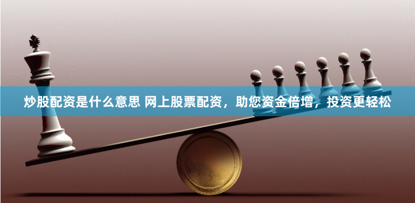 炒股配资是什么意思 网上股票配资，助您资金倍增，投资更轻松