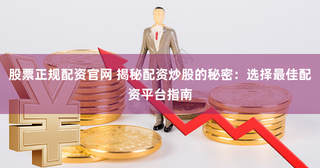 股票正规配资官网 揭秘配资炒股的秘密：选择最佳配资平台指南