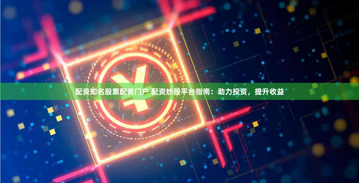 配资知名股票配资门户 配资炒股平台指南：助力投资，提升收益