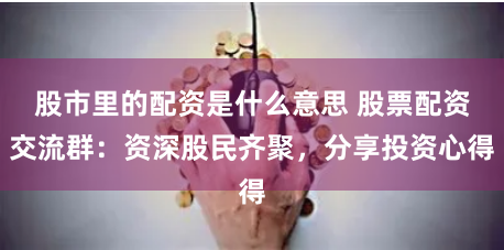 股市里的配资是什么意思 股票配资交流群：资深股民齐聚，分享投资心得