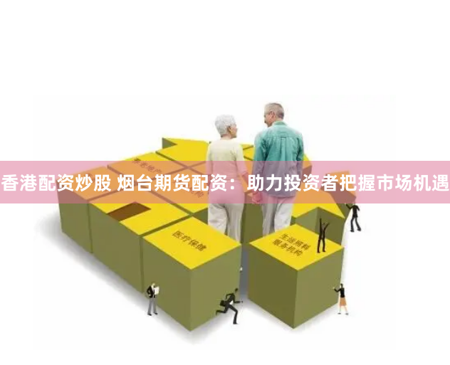 香港配资炒股 烟台期货配资：助力投资者把握市场机遇