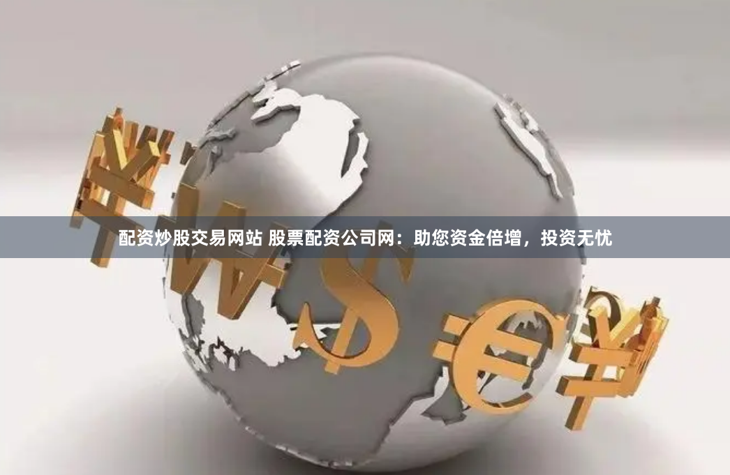 配资炒股交易网站 股票配资公司网：助您资金倍增，投资无忧